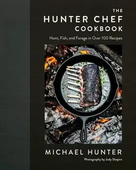 The Hunter Chef Cookbook: Hunt, Fish, and Forage in Over 100 Recipes, Hardcover/Michael Hunter