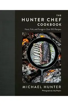 The Hunter Chef Cookbook: Hunt, Fish, and Forage in Over 100 Recipes - Michael Hunter