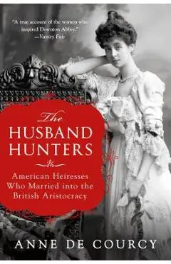 The Husband Hunters: American Heiresses Who Married Into the British Aristocracy - Anne De Courcy