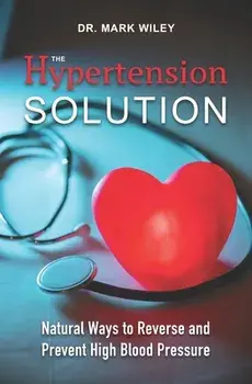 The Hypertension Solution: Natural Ways to Reverse and Prevent High Blood Pressure, Paperback/Mark Wiley