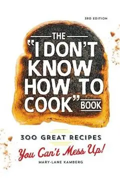 The I Don't Know How to Cook Book: 300 Great Recipes You Can't Mess Up! - Mary-lane Kamberg
