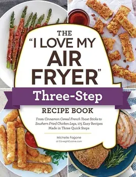 The "I Love My Air Fryer" Three-Step Recipe Book. From Cinnamon Cereal French Toast Sticks to Southern Fried Chicken Legs, 175 Easy Recipes Made in Three Quick Steps, Paperback/Michelle Fagone