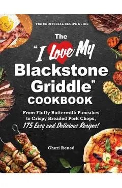 The I Love My Blackstone Griddle Cookbook: From Fluffy Buttermilk Pancakes to Crispy Breaded Pork Chops, 175 Easy and Delicious Recipes! - Cheri Reneé