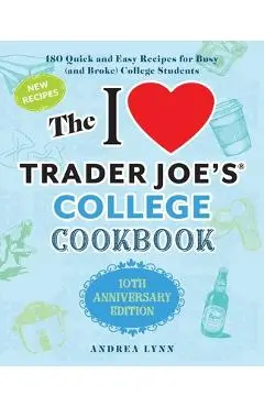 The I Love Trader Joe's College Cookbook: 10th Anniversary Edition: 180 Quick and Easy Recipes for Busy (and Broke) College Students - Andrea Lynn