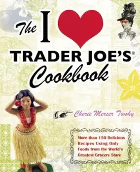 The I Love Trader Joe's Cookbook: More Than 150 Delicious Recipes Using Only Foods from the World's Greatest Grocery Store, Paperback/Cherie Mercer Twohy