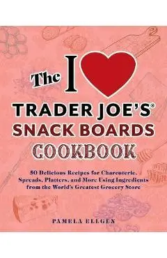 The I Love Trader Joe's Snack Boards Cookbook: 50 Delicious Recipes for Charcuterie, Spreads, Platters, and More Using Ingredients from the World's Gr - Pamela Ellgen