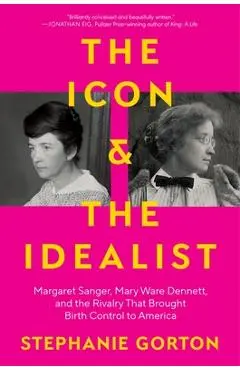 The Icon and the Idealist: Margaret Sanger, Mary Ware Dennett, and the Rivalry That Brought Birth Control to America - Stephanie Gorton
