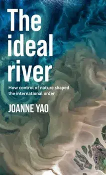 The Ideal River. How Control of Nature Shaped the International Order, Hardback/Joanne Yao