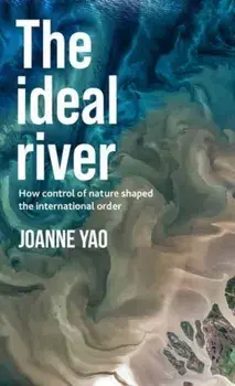 The Ideal River. How Control of Nature Shaped the International Order, Paperback/Joanne Yao