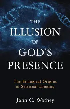 The Illusion of God's Presence: The Biological Origins of Spiritual Longing, Hardcover/John C. Wathey