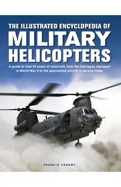The Illustrated Encyclopedia of Military Helicopters: A Guide to Over 80 Years of Rotorcraft, from the First Types Deployed in World War II to the Spe - Francis Crosby