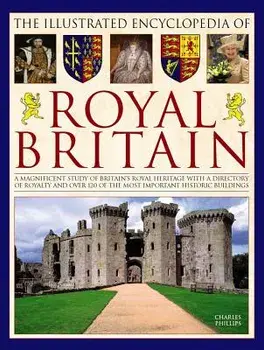 The Illustrated Encyclopedia of Royal Britain: A Magnificent Study of Britain's Royal Heritage with a Directory of Royalty and Over 120 of the Most Im, Hardcover/Charles Phillips