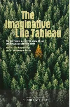The Imaginative Life Tableau: The Spiritually Perceived Story of Our Life Between Birth and Death: Meditative Knowledge Out of Childhood Forces - Rudolf Steiner