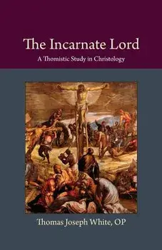 The Incarnate Lord: A Thomistic Study in Christology, Paperback/Thomas Joseph White
