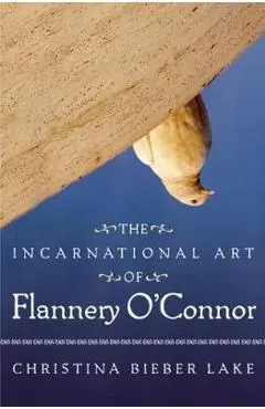 The Incarnational Art of Flannery O'Connor - Christina Bieber Lake