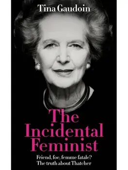 The Incidental Feminist. Friend, foe, femme fatale? The truth about Thatcher, Hardback/Tina Gaudoin