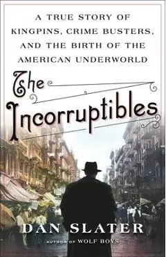 The Incorruptibles: A True Story of Kingpins, Crime Busters, and the Birth of the American Underworld - Dan Slater