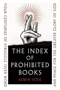 The Index of Prohibited Books. Four Centuries of Struggle over Word and Image for the Greater Glory of God, Hardback/Robin Vose