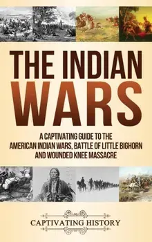 The Indian Wars: A Captivating Guide to the American Indian Wars, Battle of Little Bighorn and Wounded Knee Massacre, Hardcover/Captivating History