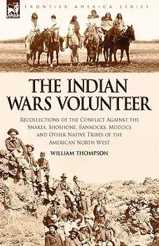 The Indian Wars Volunteer: Recollections of the Conflict Against the Snakes, Shoshone, Bannocks, Modocs and Other Native Tribes of the American N, Paperback/William Thompson
