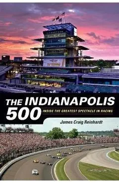 The Indianapolis 500: Inside the Greatest Spectacle in Racing - J. Craig Reinhardt