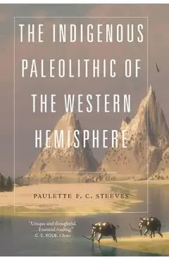 The Indigenous Paleolithic of the Western Hemisphere - Paulette F. C. Steeves