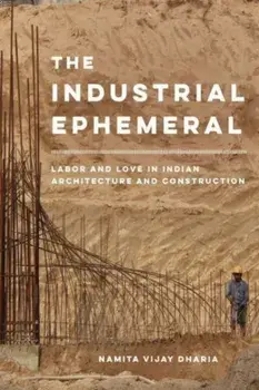The Industrial Ephemeral. Labor and Love in Indian Architecture and Construction, Paperback/Namita Vijay Dharia