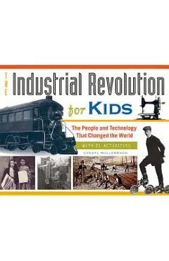 The Industrial Revolution for Kids, 51: The People and Technology That Changed the World, with 21 Activities - Cheryl Mullenbach