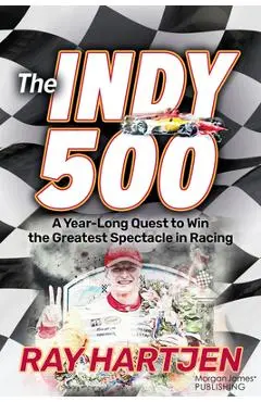 The Indy 500: A Year-Long Quest to Win the Greatest Spectacle in Racing - Ray Hartjen