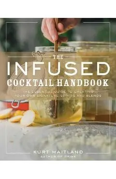 The Infused Cocktail Handbook: The Essential Guide to Homemade Blends and Infusions - Kurt Maitland