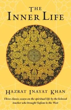 The Inner Life: Three Classic Essays on the Spiritual Life by the Beloved Teacher Who Brought Sufism to the West - Hazrat Inayat Khan