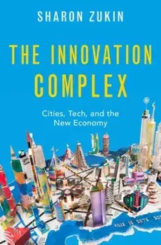 The Innovation Complex: Cities, Tech, and the New Economy, Hardcover/Sharon Zukin