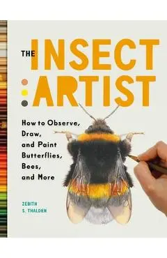 The Insect Artist: How to Observe, Draw, and Paint Butterflies, Bees, and More - Zebith Stacy Thalden