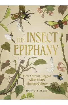 The Insect Epiphany: How Our Six-Legged Allies Shape Human Culture - Barrett Klein