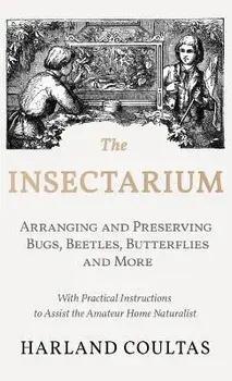 The Insectarium - Collecting, Arranging and Preserving Bugs, Beetles, Butterflies and More - With Practical Instructions to Assist the Amateur Home Na, Hardcover/Harland Coultas