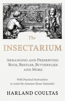The Insectarium - Collecting, Arranging and Preserving Bugs, Beetles, Butterflies and More - With Practical Instructions to Assist the Amateur Home Na/Harland Coultas