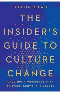 The Insider's Guide to Culture Change: Creating a Workplace That Delivers, Grows, and Adapts - Siobhan Mchale