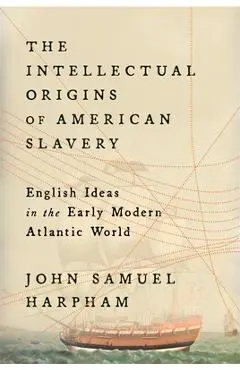 The Intellectual Origins of American Slavery: English Ideas in the Early Modern Atlantic World - John Samuel Harpham