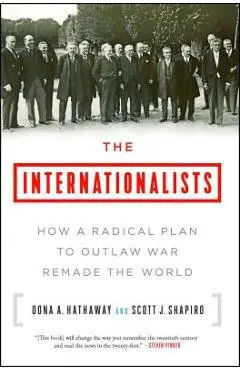The Internationalists: How a Radical Plan to Outlaw War Remade the World - Oona A. Hathaway