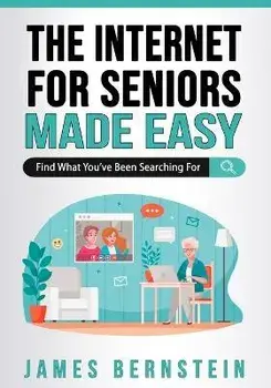 The Internet for Seniors Made Easy: Find What You've Been Searching For, Paperback/James Bernstein
