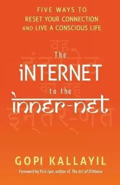 The Internet to the Inner-Net: Five Ways to Reset Your Connection and Live a Conscious Life - Gopi Kallayil