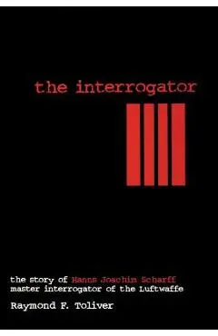 The Interrogator: The Story of Hanns-Joachim Scharff, Master Interrogator of the Luftwaffe - Raymond F. Toliver