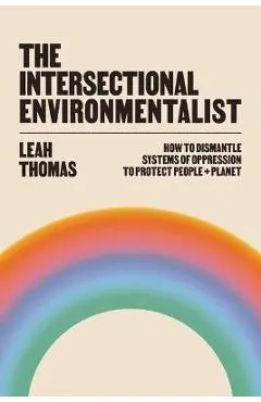 The Intersectional Environmentalist: How to Dismantle Systems of Oppression to Protect People + Planet - Leah Thomas
