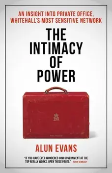 The Intimacy of Power. An insight into private office, Whitehall's most sensitive network, Hardback/Alun Evans