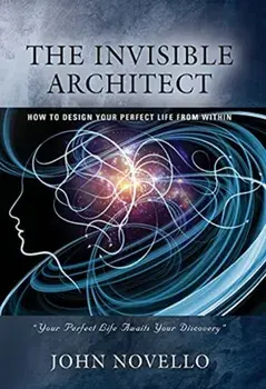 The Invisible Architect: How to Design Your Perfect Life from Within, Hardcover/John Novello