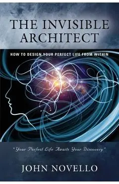 The Invisible Architect: How to Design Your Perfect Life from Within - John Novello