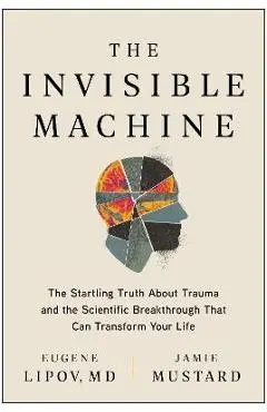 The Invisible Machine: The Startling Truth about Trauma and the Scientific Breakthrough That Can Transform Your Life - Eugene Lipov