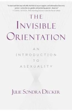 The Invisible Orientation: An Introduction to Asexuality * Next Generation Indie Book Awards Winner in Lgbt * - Julie Sondra Decker