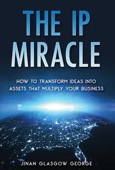 The IP Miracle: How to Transform Ideas into Assets that Multiply Your Business, Hardcover/Jinan Glasgow George
