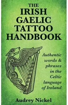 The Irish Gaelic Tattoo Handbook: Authentic Words and Phrases in the Celtic Language of Ireland - Audrey Nickel